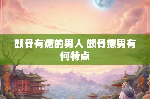 颧骨有痣的男人 颧骨痣男有何特点