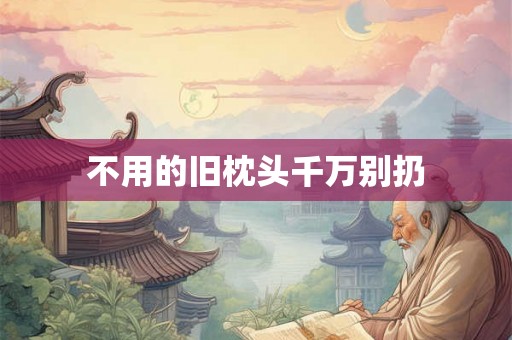 不用的旧枕头千万别扔 不用的旧枕头千万别扔