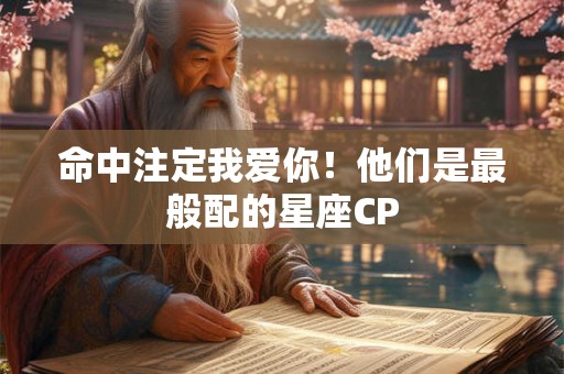命中注定我爱你！他们是最般配的星座CP