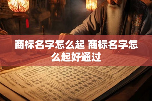 商标名字怎么起 商标名字怎么起好通过 商标名字怎么起 商标名字怎么起好通过