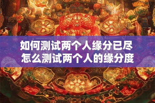 如何测试两个人缘分已尽 怎么测试两个人的缘分度