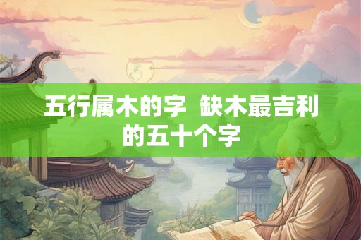 五行属木的字  缺木最吉利的五十个字