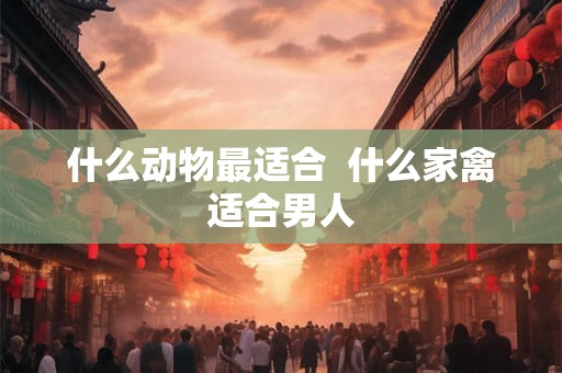 什么动物最适合  什么家禽适合男人