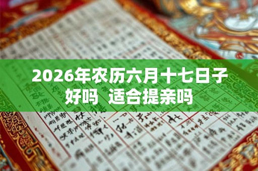 2026年农历六月十七日子好吗  适合提亲吗