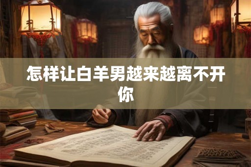 怎样让白羊男越来越离不开你