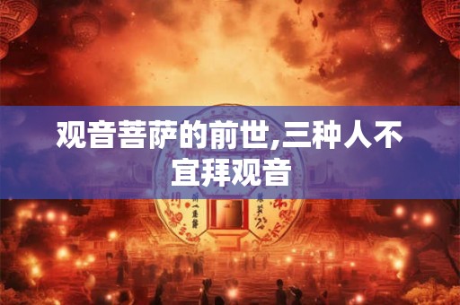 观音菩萨的前世,三种人不宜拜观音 观音菩萨的前世,三种人不宜拜观音