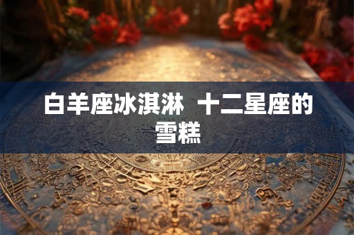 白羊座冰淇淋  十二星座的雪糕