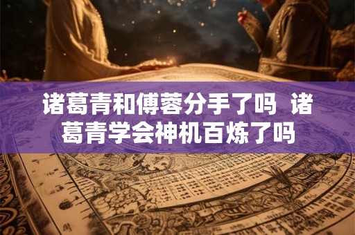 诸葛青和傅蓉分手了吗  诸葛青学会神机百炼了吗