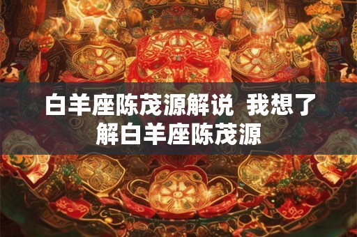 白羊座陈茂源解说  我想了解白羊座陈茂源