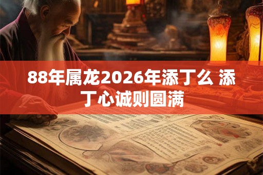 88年属龙2026年添丁么 添丁心诚则圆满 88年属龙2026年添丁么 添丁心诚则圆满