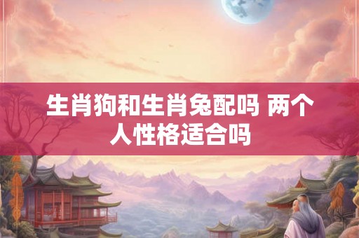 生肖狗和生肖兔配吗 两个人性格适合吗 生肖狗和生肖兔配吗 两个人性格适合吗