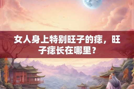 女人身上特别旺子的痣,旺子痣长在哪里? 女人身上特别旺子的痣,旺子痣长在哪里?