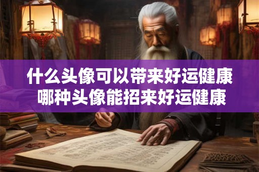 什么头像可以带来好运健康 哪种头像能招来好运健康