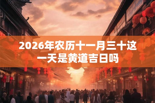 2026年农历十一月三十这一天是黄道吉日吗