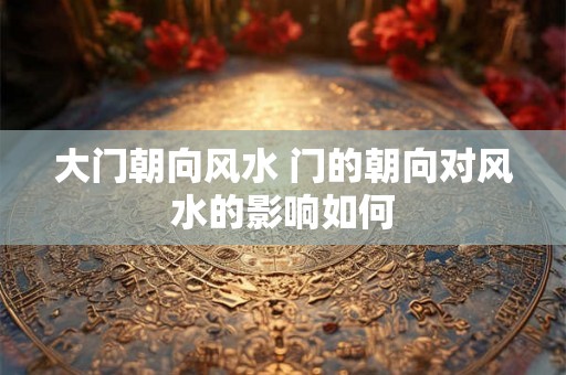 大门朝向风水 门的朝向对风水的影响如何