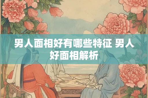 男人面相好有哪些特征 男人好面相解析