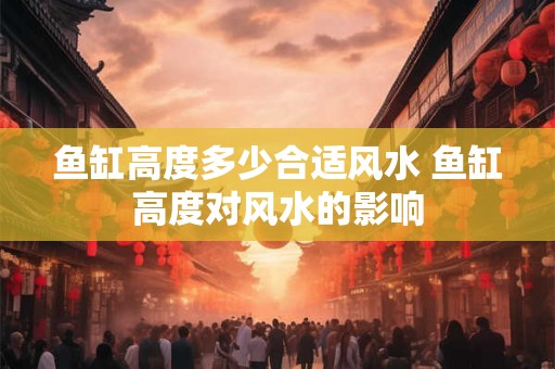 鱼缸高度多少合适风水 鱼缸高度对风水的影响