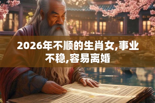 2026年不顺的生肖女,事业不稳,容易离婚