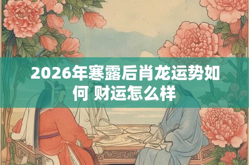 2026年寒露后肖龙运势如何 财运怎么样