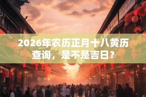 2026年农历正月十八黄历查询，是不是吉日？