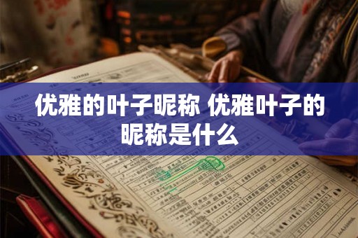 优雅的叶子昵称 优雅叶子的昵称是什么 优雅的叶子昵称 优雅叶子的昵称是什么