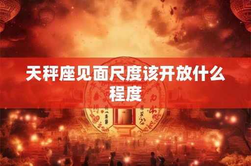 天秤座见面尺度该开放什么程度