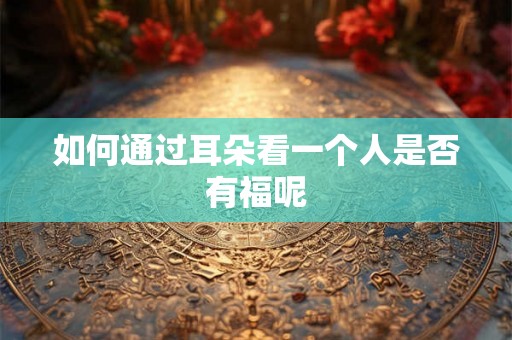 如何通过耳朵看一个人是否有福呢