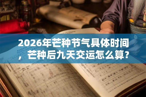 2026年芒种节气具体时间，芒种后九天交运怎么算？