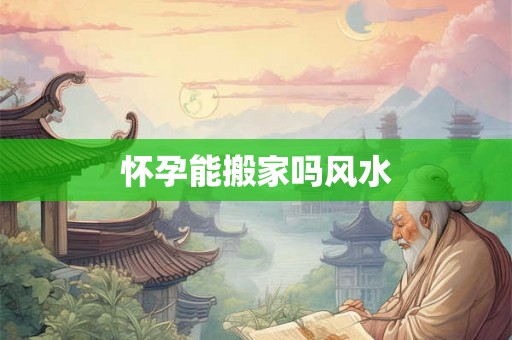 怀孕能搬家吗风水