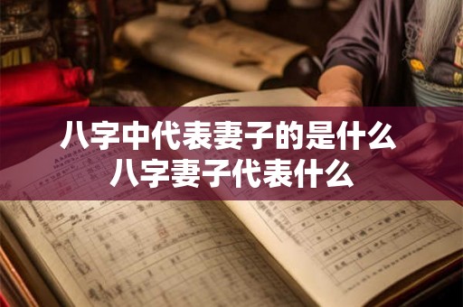 八字中代表妻子的是什么 八字妻子代表什么