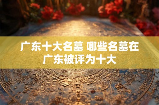 广东十大名墓 哪些名墓在广东被评为十大
