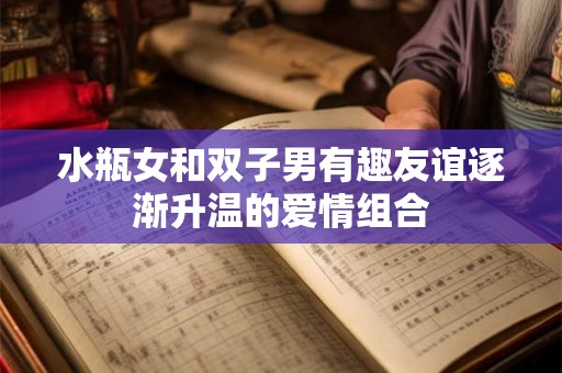 水瓶女和双子男有趣友谊逐渐升温的爱情组合