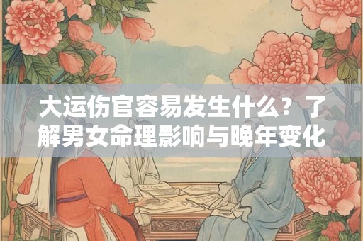 大运伤官容易发生什么？了解男女命理影响与晚年变化
