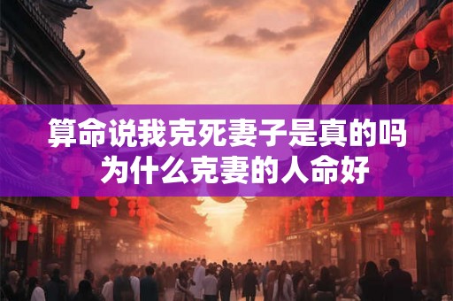 算命说我克死妻子是真的吗  为什么克妻的人命好