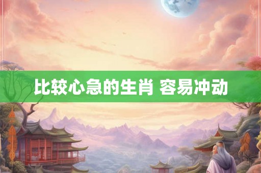 比较心急的生肖 容易冲动