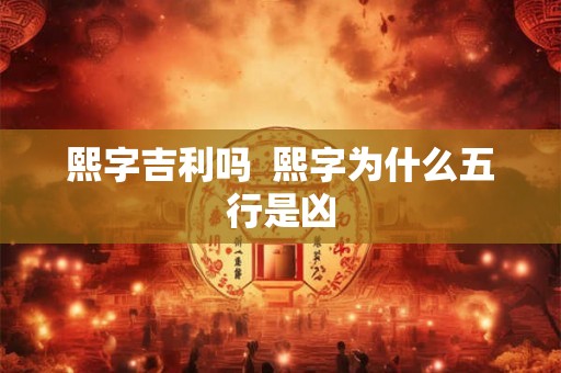熙字吉利吗 熙字为什么五行是凶 熙字吉利吗 熙字为什么五行是凶