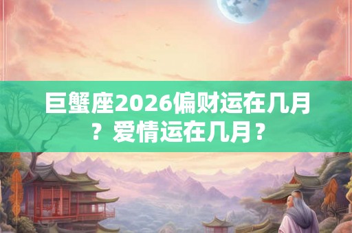 巨蟹座2026偏财运在几月？爱情运在几月？