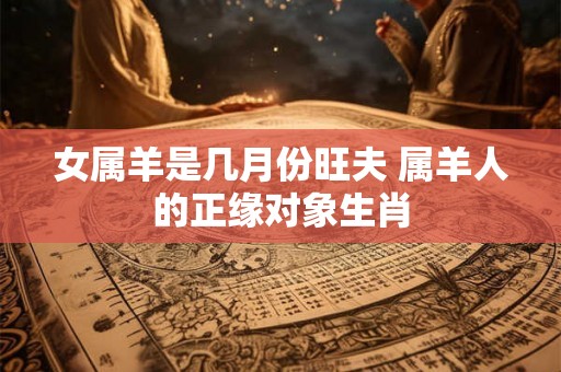 女属羊是几月份旺夫 属羊人的正缘对象生肖