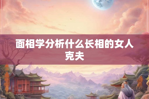 面相学分析什么长相的女人克夫