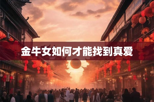 金牛女如何才能找到真爱 金牛女如何才能找到真爱