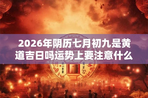 2026年阴历七月初九是黄道吉日吗运势上要注意什么