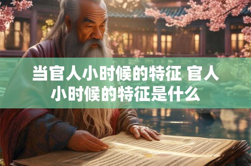 当官人小时候的特征 官人小时候的特征是什么 当官人小时候的特征 官人小时候的特征是什么