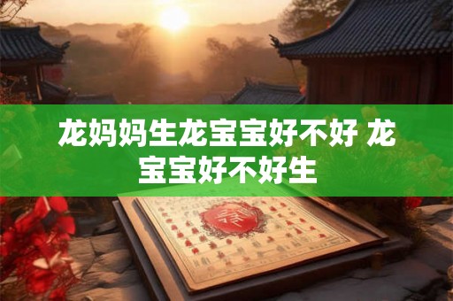 龙妈妈生龙宝宝好不好 龙宝宝好不好生