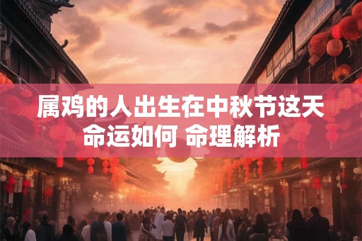 属鸡的人出生在中秋节这天命运如何 命理解析 属鸡的人出生在中秋节这天命运如何 命理解析