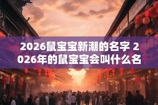 2026鼠宝宝新潮的名字 2026年的鼠宝宝会叫什么名字