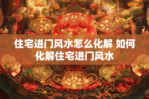 住宅进门风水怎么化解 如何化解住宅进门风水