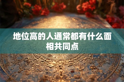 地位高的人通常都有什么面相共同点 地位高的人通常都有什么面相共同点