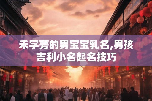 禾字旁的男宝宝乳名,男孩吉利小名起名技巧