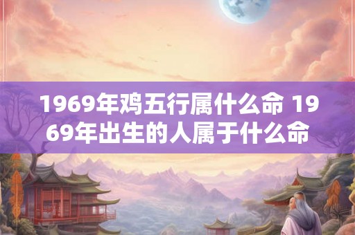 1969年鸡五行属什么命 1969年出生的人属于什么命