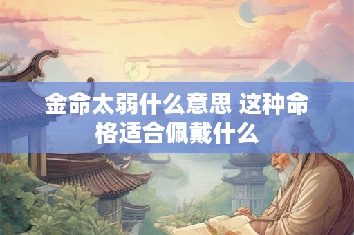 金命太弱什么意思 这种命格适合佩戴什么 金命太弱什么意思 这种命格适合佩戴什么